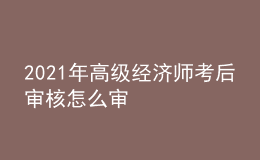 2021年高級(jí)經(jīng)濟(jì)師考后審核怎么審