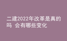 二建2022年改革是真的嗎 會(huì)有哪些變化