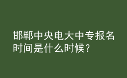 邯鄲中央電大中專報(bào)名時(shí)間是什么時(shí)候？