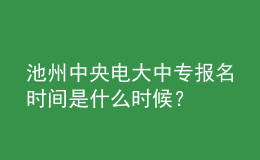 池州中央電大中專報(bào)名時(shí)間是什么時(shí)候？