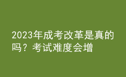 2023年成考改革是真的嗎？考試難度會增加嗎？