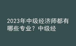 2023年中級(jí)經(jīng)濟(jì)師都有哪些專業(yè)？中級(jí)經(jīng)濟(jì)師考試都考哪些內(nèi)容？