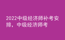 2022中級經(jīng)濟(jì)師補考安排，中級經(jīng)濟(jì)師考試科目順序？