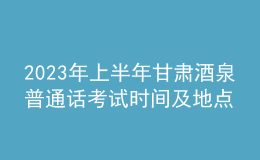 2023年上半年甘肅酒泉普通話考試時間及地點