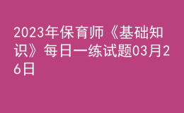 2023年保育師《基礎(chǔ)知識》每日一練試題03月26日