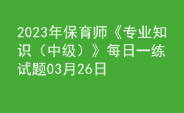 2023年保育師《專業(yè)知識（中級）》每日一練試題03月26日