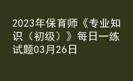 2023年保育師《專業(yè)知識(shí)（初級(jí)）》每日一練試題03月26日