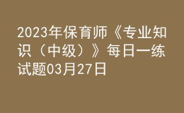 2023年保育師《專業(yè)知識（中級）》每日一練試題03月27日