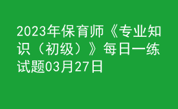 2023年保育師《專業(yè)知識（初級）》每日一練試題03月27日