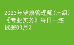 2023年健康管理師(三級(jí))《專(zhuān)業(yè)實(shí)務(wù)》每日一練試題03月25日