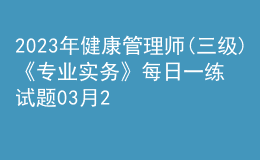 2023年健康管理師(三級(jí))《專業(yè)實(shí)務(wù)》每日一練試題03月27日