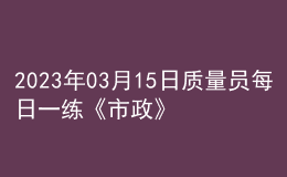 2023年03月15日質(zhì)量員每日一練《市政》