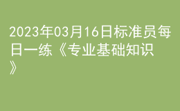 2023年03月16日標(biāo)準(zhǔn)員每日一練《專(zhuān)業(yè)基礎(chǔ)知識(shí)》