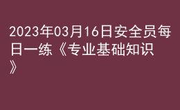 2023年03月16日安全員每日一練《專業(yè)基礎(chǔ)知識》