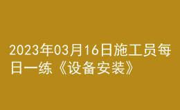 2023年03月16日施工員每日一練《設備安裝》