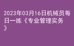 2023年03月16日機(jī)械員每日一練《專(zhuān)業(yè)管理實(shí)務(wù)》