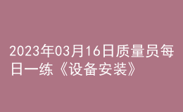 2023年03月16日質(zhì)量員每日一練《設(shè)備安裝》