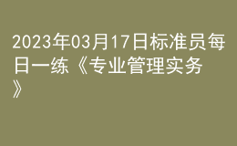 2023年03月17日標準員每日一練《專業(yè)管理實務》