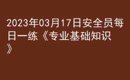 2023年03月17日安全員每日一練《專業(yè)基礎知識》