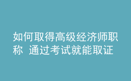 如何取得高級(jí)經(jīng)濟(jì)師職稱 通過(guò)考試就能取證嗎