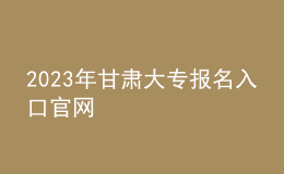 2023年甘肅大專報名入口官網(wǎng)