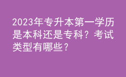 2023年專升本第一學(xué)歷是本科還是?？?？考試類型有哪些？