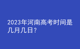 2023年河南高考時(shí)間是幾月幾日？