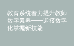 教育系統(tǒng)著力提升教師數(shù)字素養(yǎng)——迎接數(shù)字化 掌握新技能