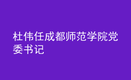 杜偉任成都師范學(xué)院黨委書(shū)記