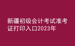 新疆初級(jí)會(huì)計(jì)考試準(zhǔn)考證打印入口2023年