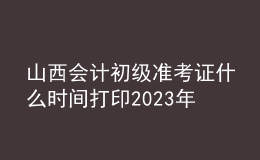 山西會(huì)計(jì)初級(jí)準(zhǔn)考證什么時(shí)間打印2023年