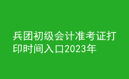 兵團初級會計準考證打印時間入口2023年