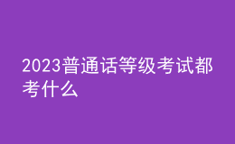 2023普通話等級考試都考什么