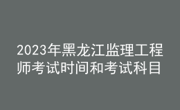 2023年黑龍江監(jiān)理工程師考試時(shí)間和考試科目