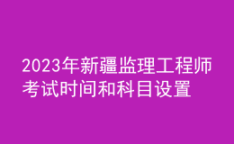 2023年新疆監(jiān)理工程師考試時(shí)間和科目設(shè)置