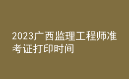 2023廣西監(jiān)理工程師準(zhǔn)考證打印時(shí)間