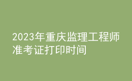 2023年重慶監(jiān)理工程師準考證打印時間