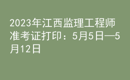 2023年江西監(jiān)理工程師準(zhǔn)考證打印：5月5日—5月12日