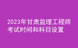 2023年甘肅監(jiān)理工程師考試時間和科目設置