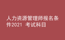 人力資源管理師報名條件2021 考試科目有哪些