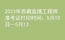 2023年西藏監(jiān)理工程師準(zhǔn)考證打印時(shí)間：5月10日—5月13日