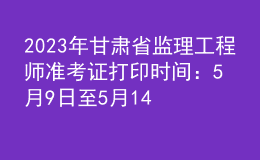 2023年甘肅省監(jiān)理工程師準(zhǔn)考證打印時間：5月9日至5月14日