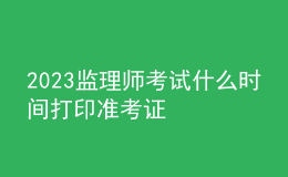 2023監(jiān)理師考試什么時(shí)間打印準(zhǔn)考證