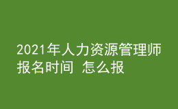 2021年人力資源管理師報(bào)名時(shí)間 怎么報(bào)考