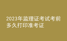 2023年監(jiān)理證考試考前多久打印準(zhǔn)考證