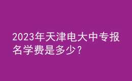 2023年天津電大中專報名學(xué)費是多少？