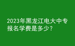 2023年黑龍江電大中專報(bào)名學(xué)費(fèi)是多少？