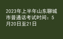 2023年上半年山東聊城市普通話考試時間：5月20日至21日