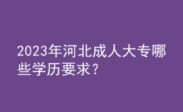 2023年河北成人大專哪些學歷要求？