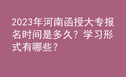 2023年河南函授大專報名時間是多久？學(xué)習(xí)形式有哪些？